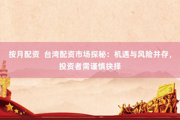 按月配资  台湾配资市场探秘：机遇与风险并存，投资者需谨慎抉择