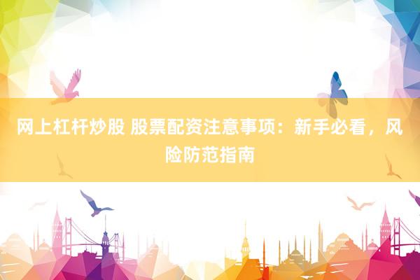 网上杠杆炒股 股票配资注意事项：新手必看，风险防范指南