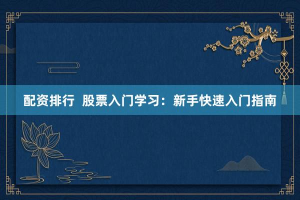 配资排行  股票入门学习：新手快速入门指南