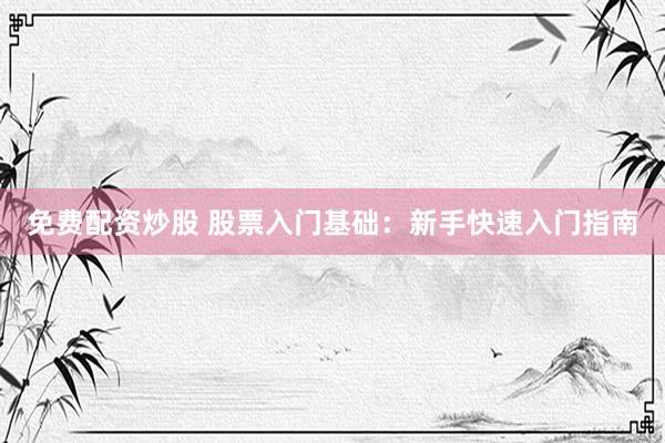 免费配资炒股 股票入门基础：新手快速入门指南