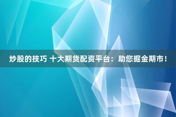 炒股的技巧 十大期货配资平台：助您掘金期市！