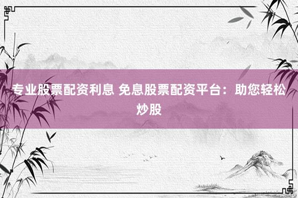 专业股票配资利息 免息股票配资平台：助您轻松炒股