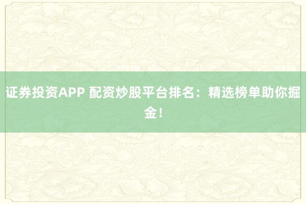 证券投资APP 配资炒股平台排名：精选榜单助你掘金！