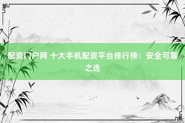 配资门户网 十大手机配资平台排行榜：安全可靠之选