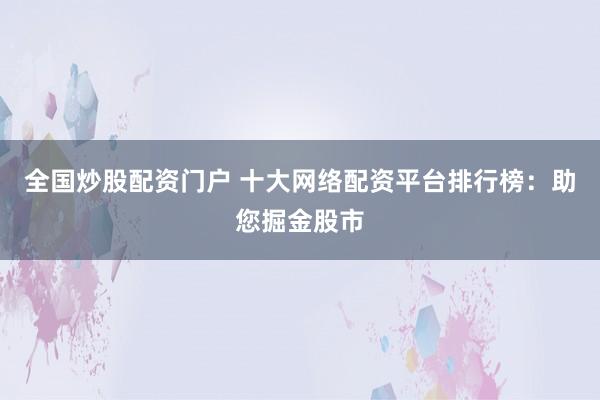 全国炒股配资门户 十大网络配资平台排行榜：助您掘金股市