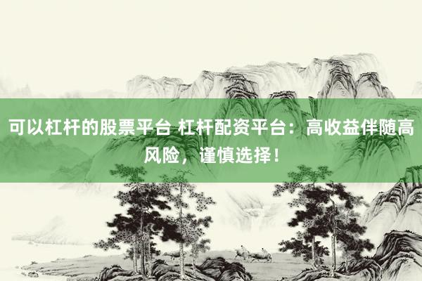 可以杠杆的股票平台 杠杆配资平台：高收益伴随高风险，谨慎选择！
