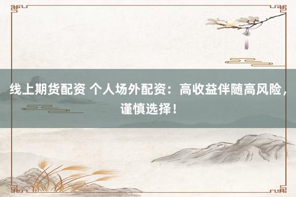 线上期货配资 个人场外配资：高收益伴随高风险，谨慎选择！