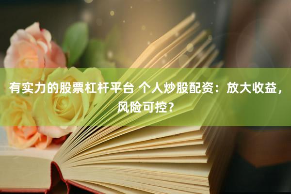 有实力的股票杠杆平台 个人炒股配资：放大收益，风险可控？