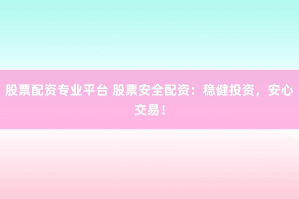 股票配资专业平台 股票安全配资：稳健投资，安心交易！