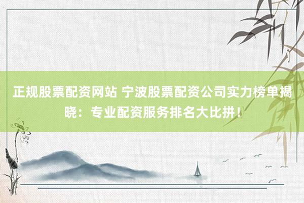 正规股票配资网站 宁波股票配资公司实力榜单揭晓：专业配资服务排名大比拼！