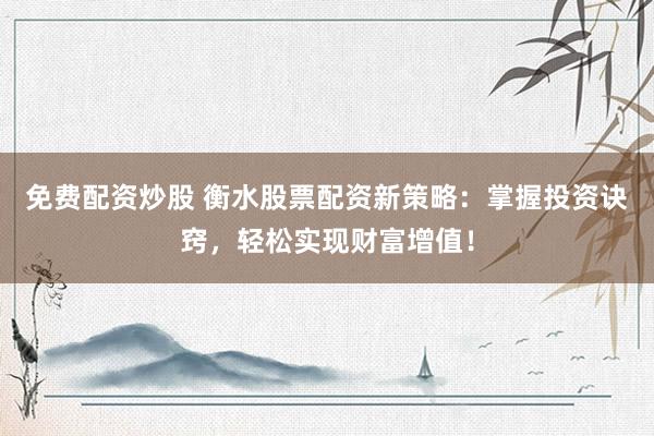 免费配资炒股 衡水股票配资新策略：掌握投资诀窍，轻松实现财富增值！