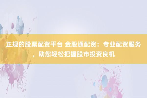 正规的股票配资平台 金股通配资：专业配资服务，助您轻松把握股市投资良机