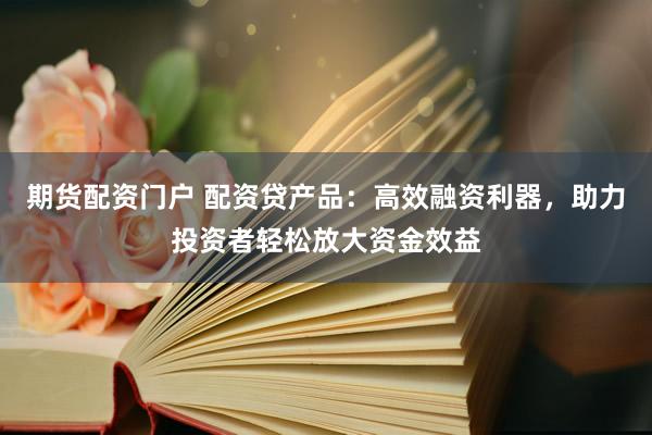 期货配资门户 配资贷产品：高效融资利器，助力投资者轻松放大资金效益