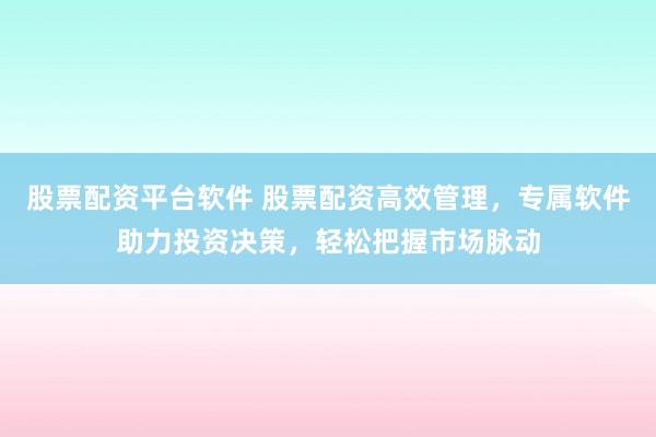 股票配资平台软件 股票配资高效管理，专属软件助力投资决策，轻松把握市场脉动