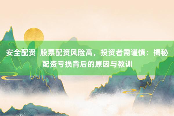 安全配资  股票配资风险高，投资者需谨慎：揭秘配资亏损背后的原因与教训