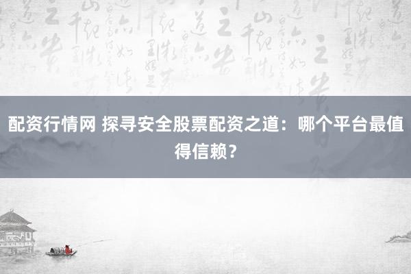 配资行情网 探寻安全股票配资之道：哪个平台最值得信赖？