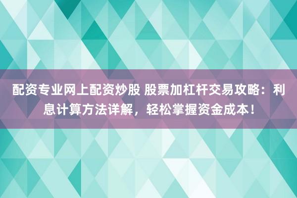 配资专业网上配资炒股 股票加杠杆交易攻略：利息计算方法详解，轻松掌握资金成本！