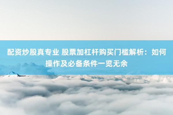 配资炒股真专业 股票加杠杆购买门槛解析：如何操作及必备条件一览无余