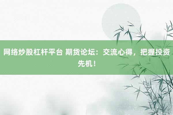 网络炒股杠杆平台 期货论坛：交流心得，把握投资先机！