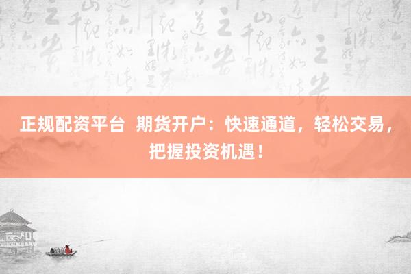 正规配资平台  期货开户：快速通道，轻松交易，把握投资机遇！