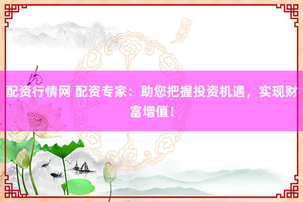 配资行情网 配资专家：助您把握投资机遇，实现财富增值！