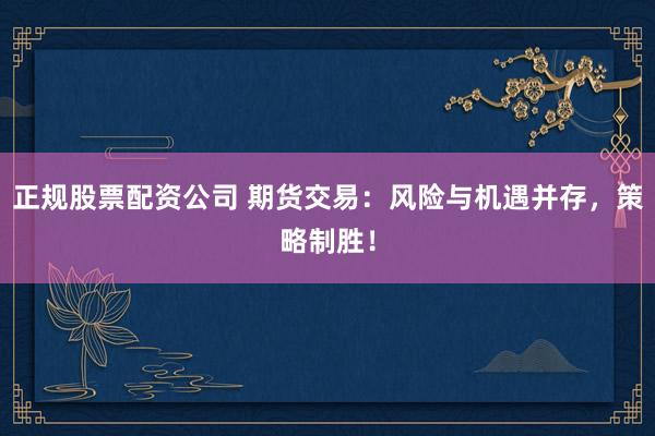 正规股票配资公司 期货交易：风险与机遇并存，策略制胜！