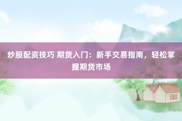 炒股配资技巧 期货入门：新手交易指南，轻松掌握期货市场