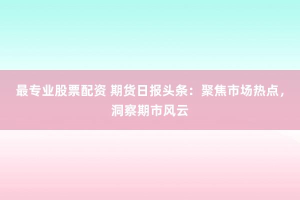 最专业股票配资 期货日报头条：聚焦市场热点，洞察期市风云