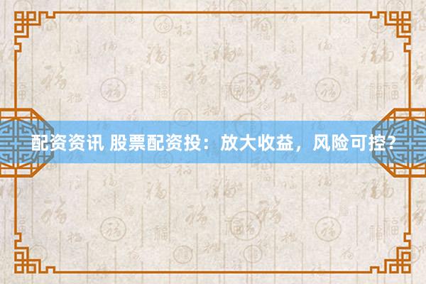配资资讯 股票配资投：放大收益，风险可控？