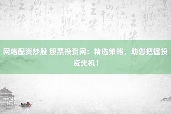 网络配资炒股 股票投资网：精选策略，助您把握投资先机！