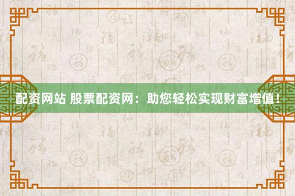 配资网站 股票配资网：助您轻松实现财富增值！
