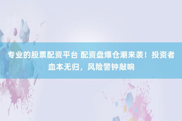 专业的股票配资平台 配资盘爆仓潮来袭！投资者血本无归，风险警钟敲响