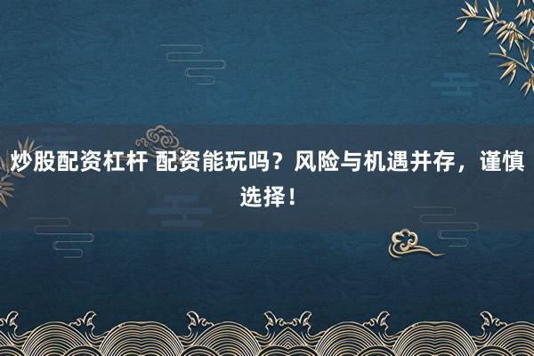 炒股配资杠杆 配资能玩吗？风险与机遇并存，谨慎选择！