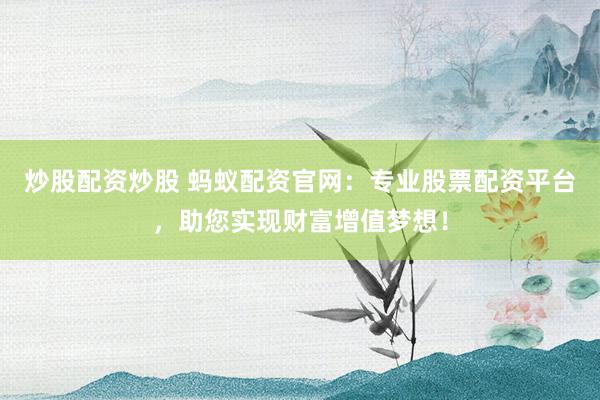 炒股配资炒股 蚂蚁配资官网：专业股票配资平台，助您实现财富增值梦想！