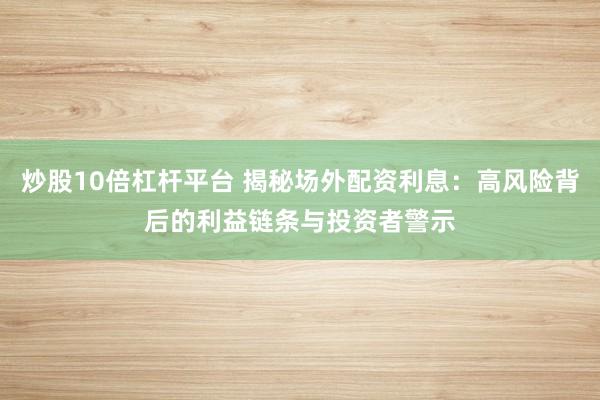 炒股10倍杠杆平台 揭秘场外配资利息：高风险背后的利益链条与投资者警示