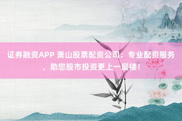 证券融资APP 萧山股票配资公司：专业配资服务，助您股市投资更上一层楼！