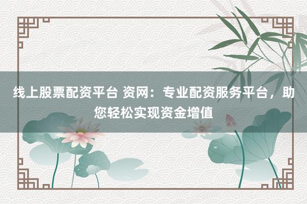 线上股票配资平台 资网：专业配资服务平台，助您轻松实现资金增值
