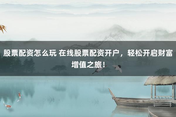 股票配资怎么玩 在线股票配资开户，轻松开启财富增值之旅！