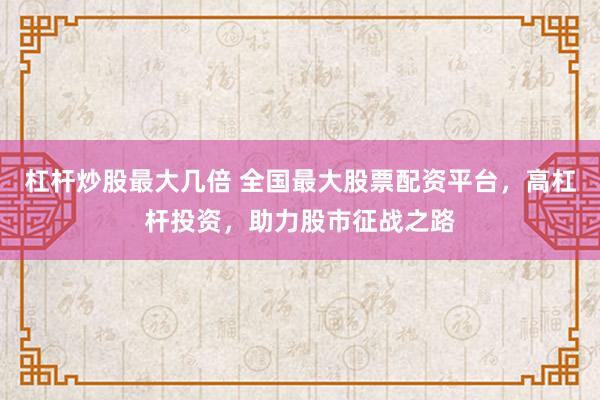 杠杆炒股最大几倍 全国最大股票配资平台，高杠杆投资，助力股市征战之路