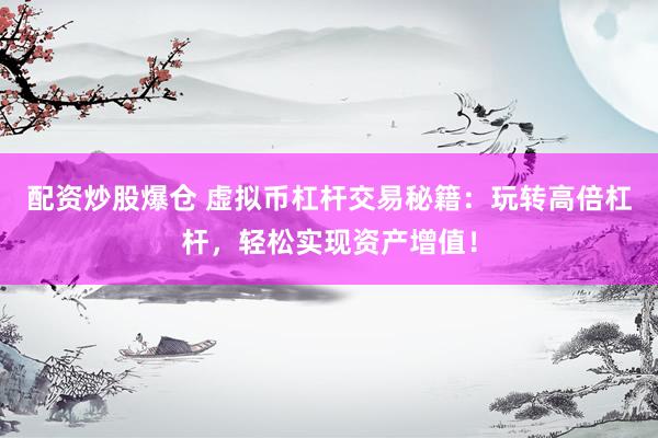 配资炒股爆仓 虚拟币杠杆交易秘籍：玩转高倍杠杆，轻松实现资产增值！