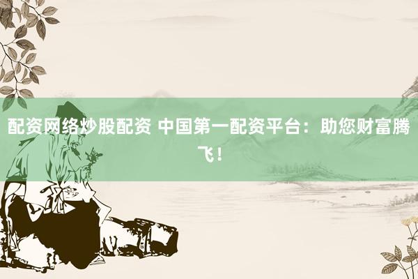 配资网络炒股配资 中国第一配资平台：助您财富腾飞！