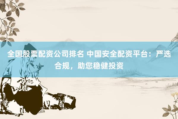 全国股票配资公司排名 中国安全配资平台：严选合规，助您稳健投资