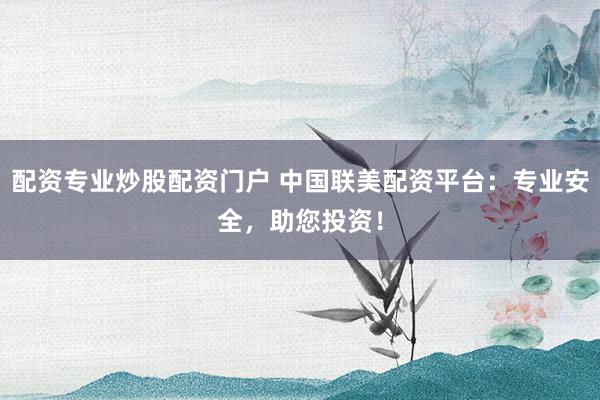 配资专业炒股配资门户 中国联美配资平台：专业安全，助您投资！