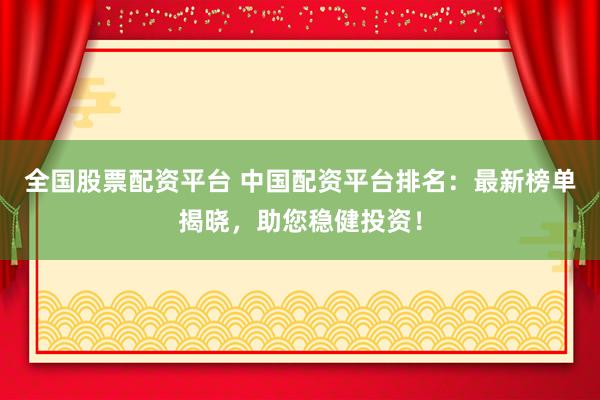 全国股票配资平台 中国配资平台排名：最新榜单揭晓，助您稳健投资！