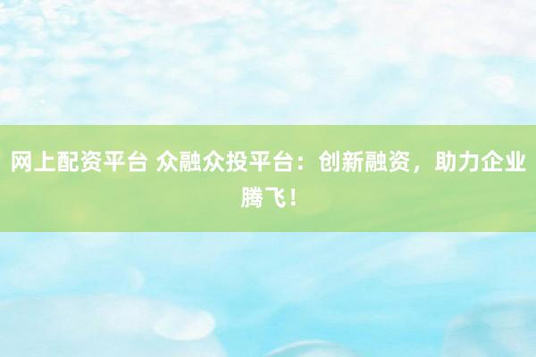 网上配资平台 众融众投平台：创新融资，助力企业腾飞！