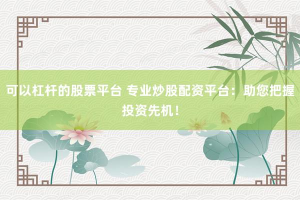 可以杠杆的股票平台 专业炒股配资平台：助您把握投资先机！