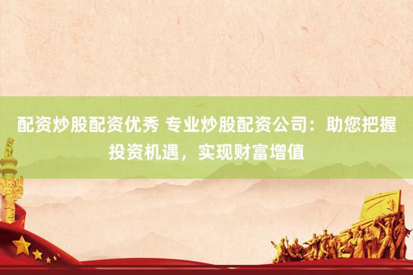 配资炒股配资优秀 专业炒股配资公司：助您把握投资机遇，实现财富增值