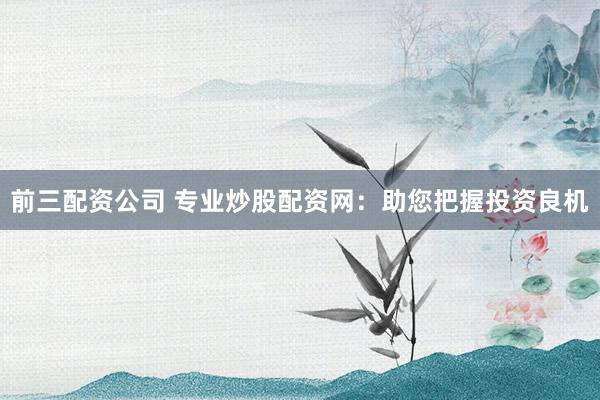 前三配资公司 专业炒股配资网：助您把握投资良机