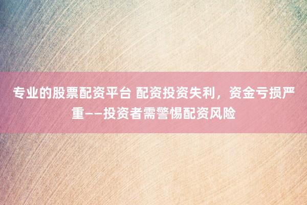 专业的股票配资平台 配资投资失利，资金亏损严重——投资者需警惕配资风险