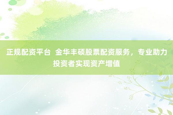 正规配资平台  金华丰硕股票配资服务，专业助力投资者实现资产增值